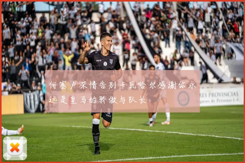 何塞卢深情告别卡瓦哈尔感谢你永远是皇马的骄傲与队长