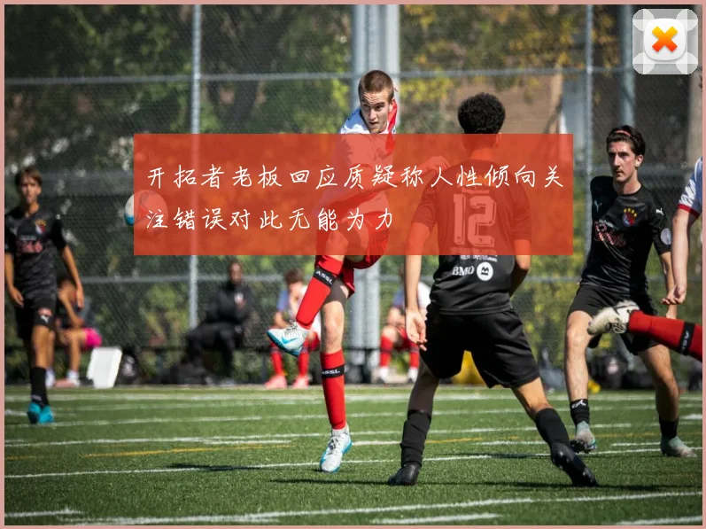 开拓者老板回应质疑称人性倾向关注错误对此无能为力