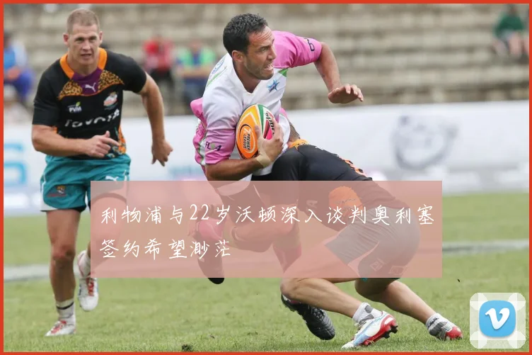 利物浦与22岁沃顿深入谈判奥利塞签约希望渺茫