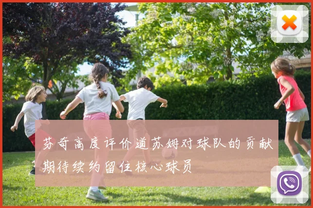芬奇高度评价道苏姆对球队的贡献期待续约留住核心球员