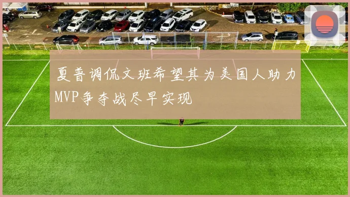 夏普调侃文班希望其为美国人助力MVP争夺战尽早实现