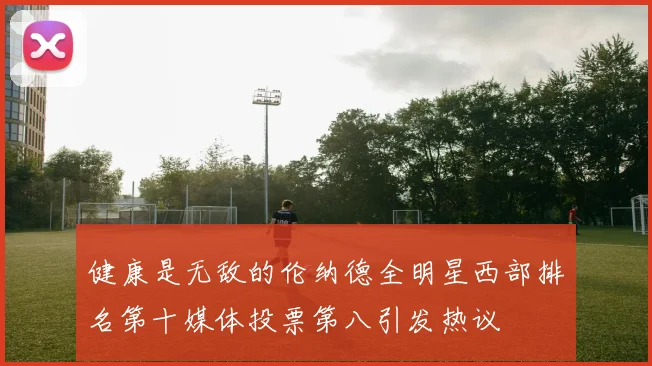 健康是无敌的伦纳德全明星西部排名第十媒体投票第八引发热议