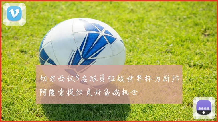 切尔西仅8名球员征战世界杯为新帅阿隆索提供良好备战机会