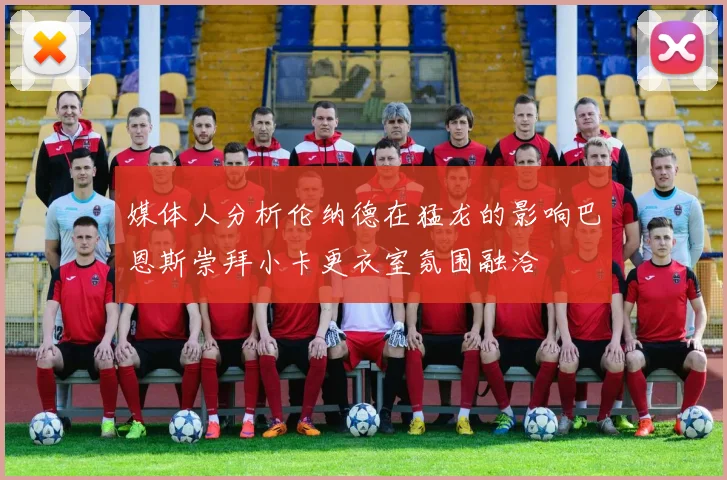 媒体人分析伦纳德在猛龙的影响巴恩斯崇拜小卡更衣室氛围融洽