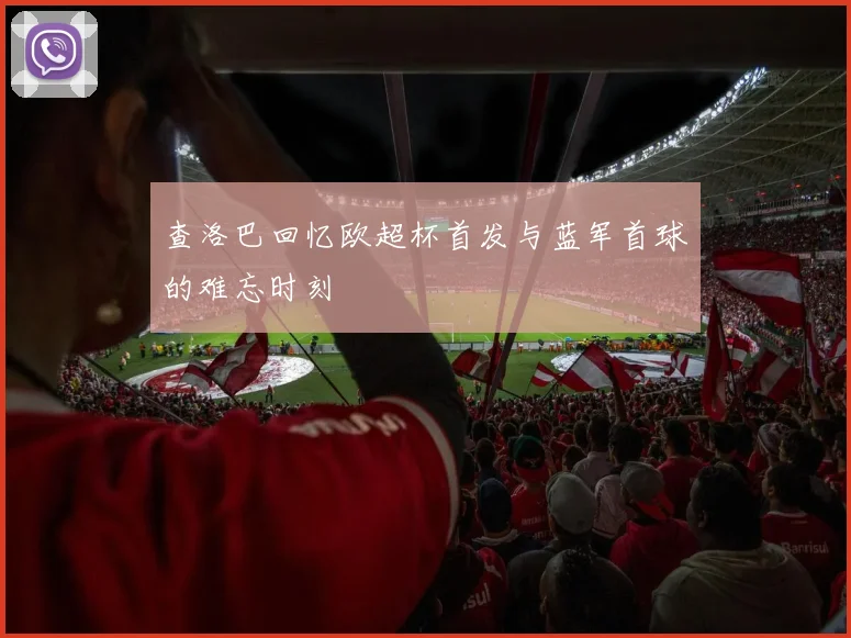 查洛巴回忆欧超杯首发与蓝军首球的难忘时刻