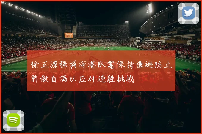徐正源强调海港队需保持谦逊防止骄傲自满以应对连胜挑战