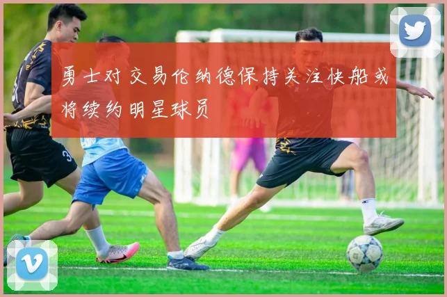 勇士对交易伦纳德保持关注快船或将续约明星球员