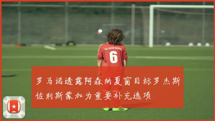 罗马诺透露阿森纳夏窗目标罗杰斯佐利斯蒙加为重要补充选项