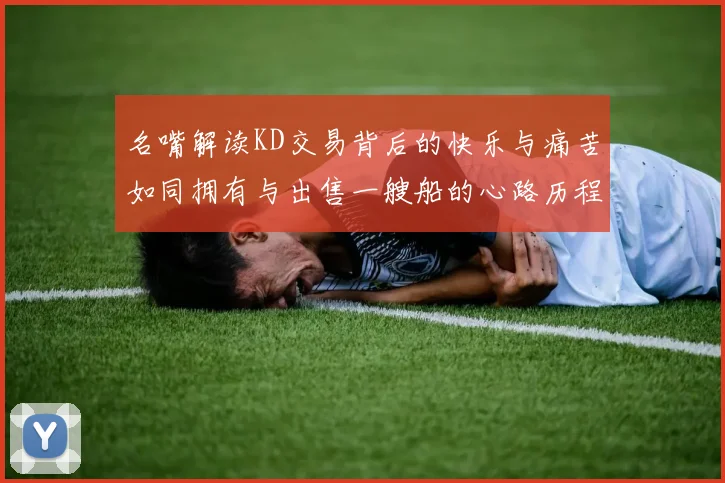 名嘴解读KD交易背后的快乐与痛苦如同拥有与出售一艘船的心路历程