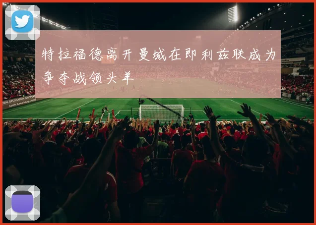 特拉福德离开曼城在即利兹联成为争夺战领头羊