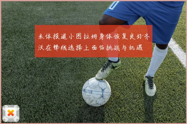 米体报道小图拉姆身体恢复良好齐沃在锋线选择上面临挑战与机遇