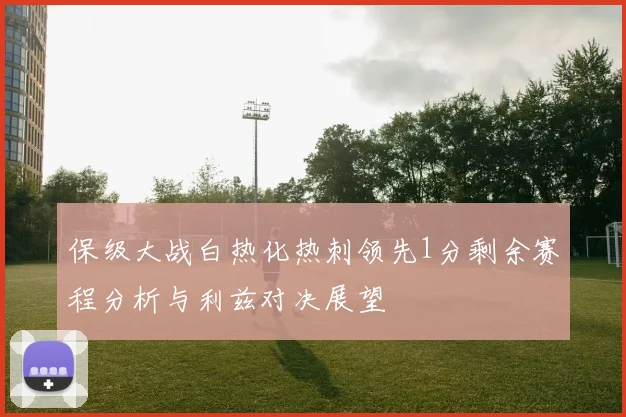 保级大战白热化热刺领先1分剩余赛程分析与利兹对决展望