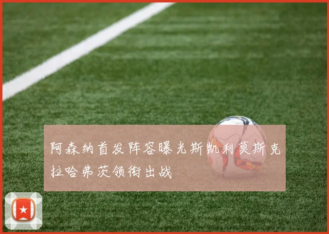 阿森纳首发阵容曝光斯凯利莫斯克拉哈弗茨领衔出战