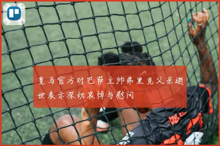 皇马官方对巴萨主帅弗里克父亲逝世表示深切哀悼与慰问