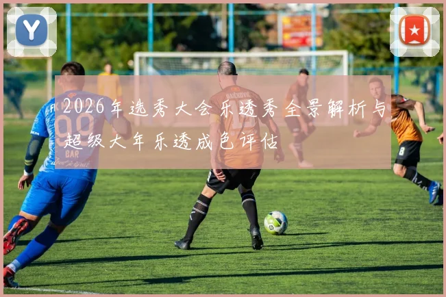2026年选秀大会乐透秀全景解析与超级大年乐透成色评估