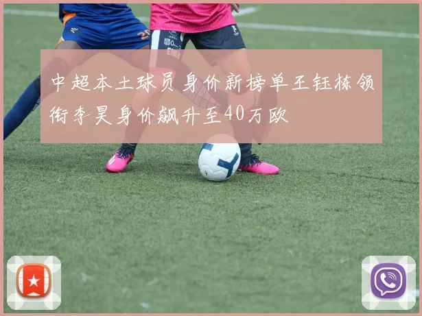 中超本土球员身价新榜单王钰栋领衔李昊身价飙升至40万欧