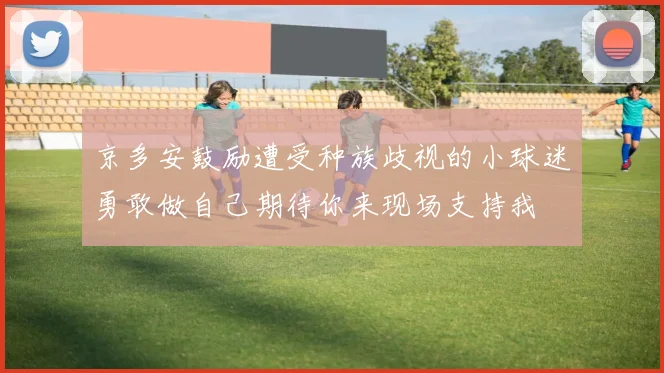 京多安鼓励遭受种族歧视的小球迷勇敢做自己期待你来现场支持我