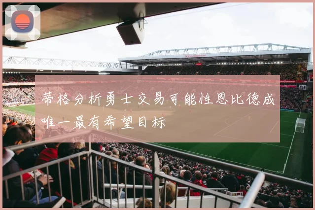 蒂格分析勇士交易可能性恩比德成唯一最有希望目标