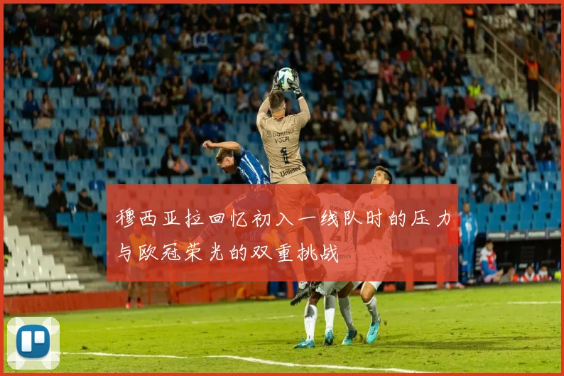 穆西亚拉回忆初入一线队时的压力与欧冠荣光的双重挑战