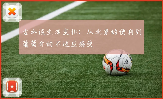 古加谈生活变化：从北京的便利到葡萄牙的不适应感受