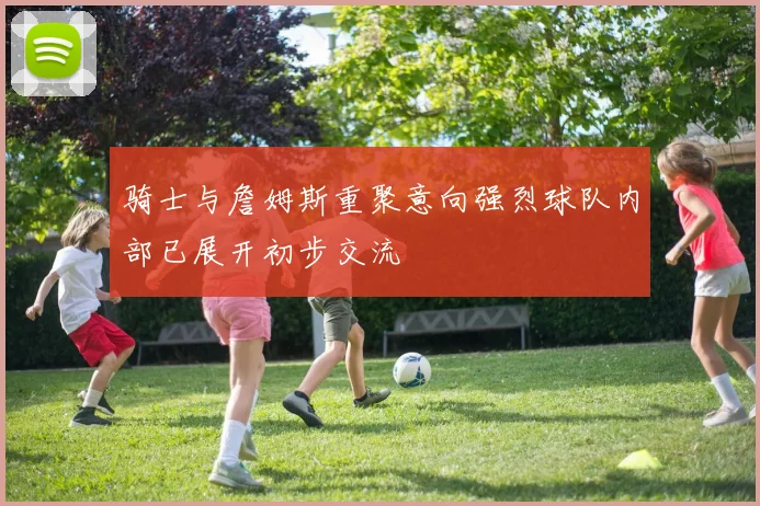 骑士与詹姆斯重聚意向强烈球队内部已展开初步交流