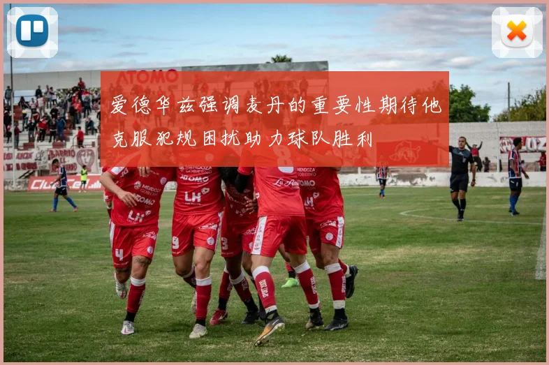 爱德华兹强调麦丹的重要性期待他克服犯规困扰助力球队胜利
