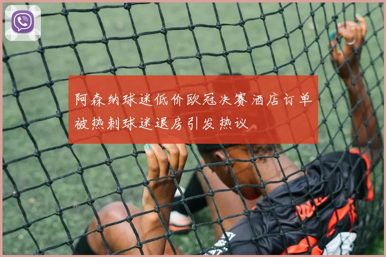 阿森纳球迷低价欧冠决赛酒店订单被热刺球迷退房引发热议