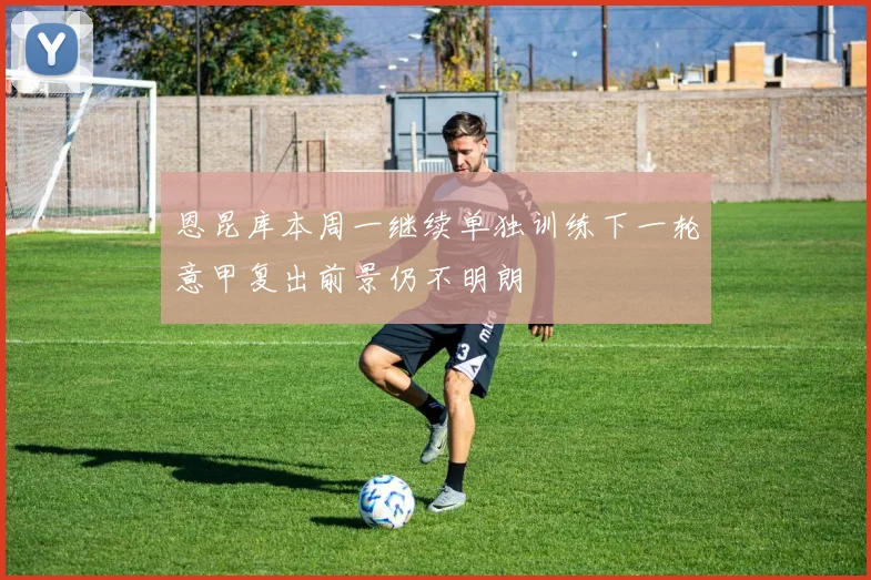 恩昆库本周一继续单独训练下一轮意甲复出前景仍不明朗