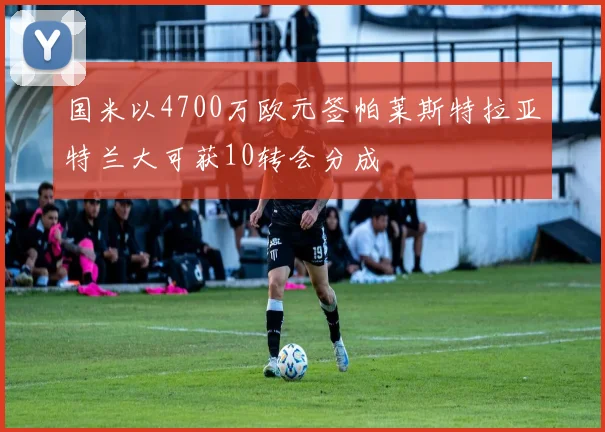 国米以4700万欧元签帕莱斯特拉亚特兰大可获10转会分成