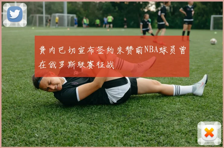 费内巴切宣布签约朱赞前NBA球员曾在俄罗斯联赛征战