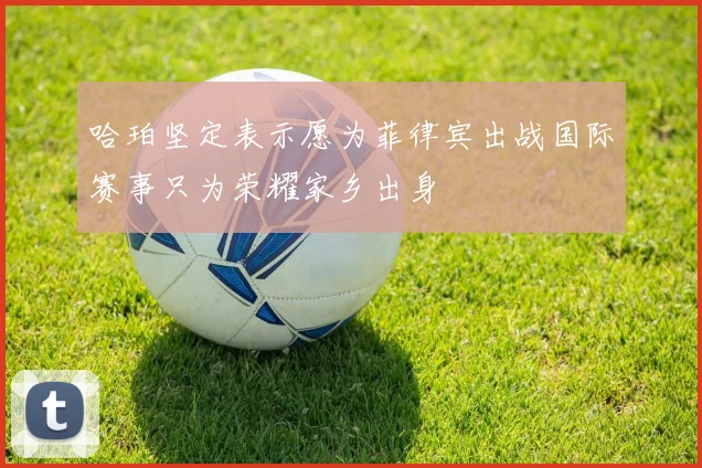 哈珀坚定表示愿为菲律宾出战国际赛事只为荣耀家乡出身