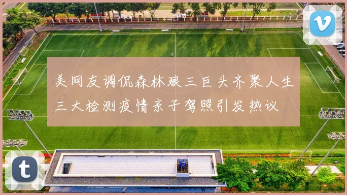 美网友调侃森林狼三巨头齐聚人生三大检测疫情亲子驾照引发热议